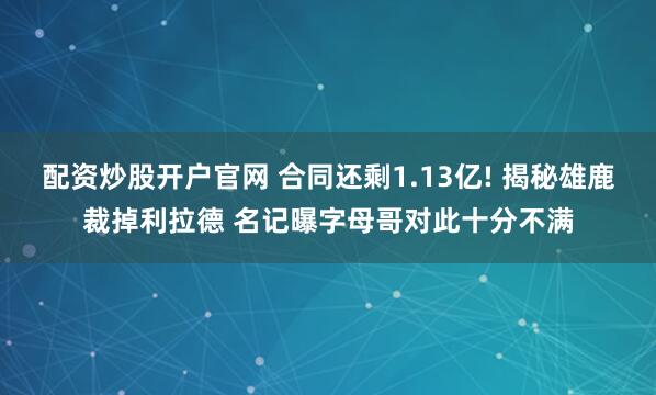配资炒股开户官网 合同还剩1.13亿! 揭秘雄鹿裁掉利拉德 名记曝字母哥对此十分不满