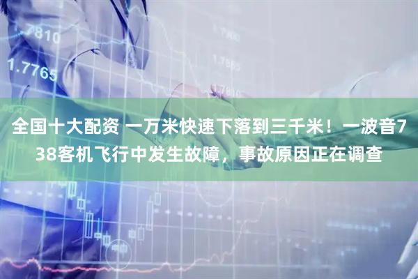 全国十大配资 一万米快速下落到三千米！一波音738客机飞行中发生故障，事故原因正在调查