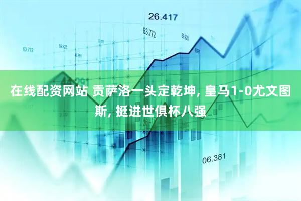 在线配资网站 贡萨洛一头定乾坤, 皇马1-0尤文图斯, 挺进世俱杯八强