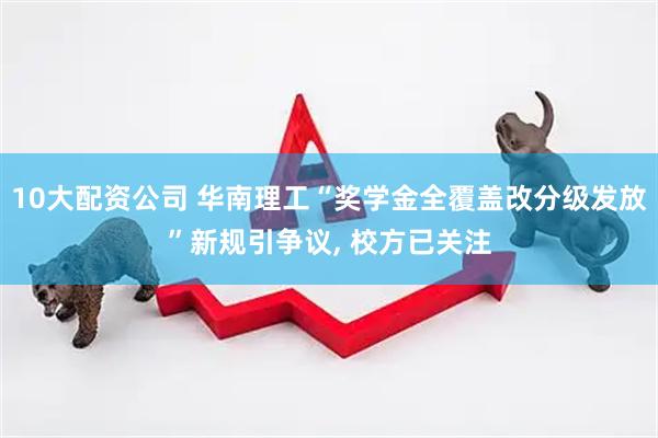 10大配资公司 华南理工“奖学金全覆盖改分级发放”新规引争议, 校方已关注