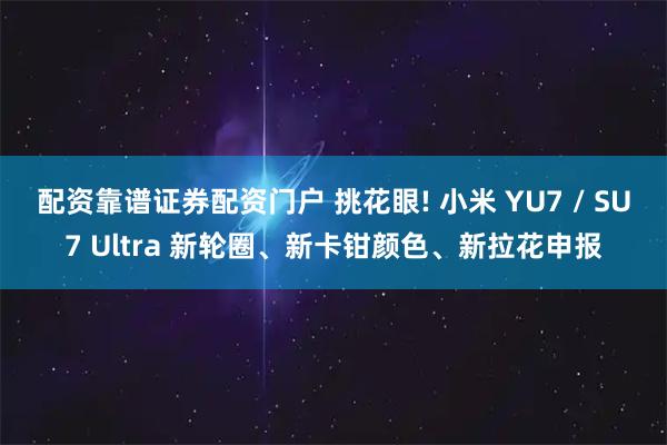 配资靠谱证券配资门户 挑花眼! 小米 YU7 / SU7 Ultra 新轮圈、新卡钳颜色、新拉花申报