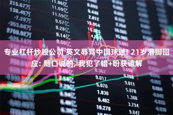 专业杠杆炒股公司 英文辱骂中国球迷! 21岁港脚回应: 随口说的, 我犯了错+盼获谅解