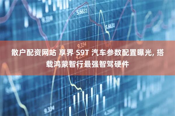 散户配资网站 享界 S9T 汽车参数配置曝光, 搭载鸿蒙智行最强智驾硬件