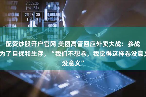 配资炒股开户官网 美团高管回应外卖大战：参战是为了自保和生存，“我们不想卷，我觉得这样卷没意义”