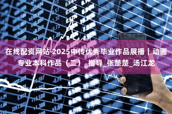 在线配资网站 2025中传优秀毕业作品展播｜动画专业本科作品（二）_指导_张楚楚_汤江龙