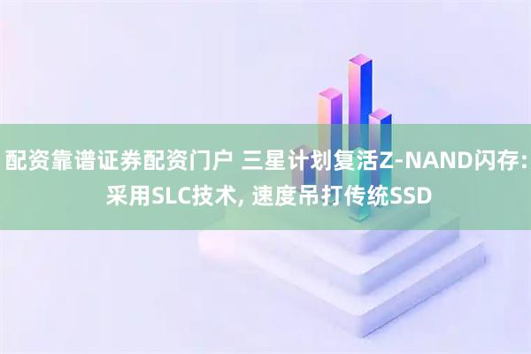 配资靠谱证券配资门户 三星计划复活Z-NAND闪存: 采用SLC技术, 速度吊打传统SSD