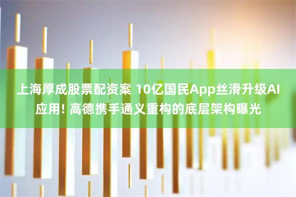 上海厚成股票配资案 10亿国民App丝滑升级AI应用! 高德携手通义重构的底层架构曝光