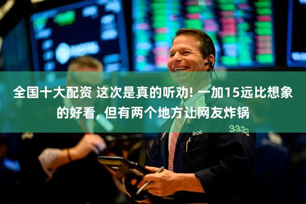 全国十大配资 这次是真的听劝! 一加15远比想象的好看, 但有两个地方让网友炸锅