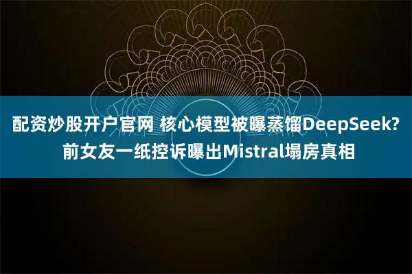 配资炒股开户官网 核心模型被曝蒸馏DeepSeek? 前女友一纸控诉曝出Mistral塌房真相