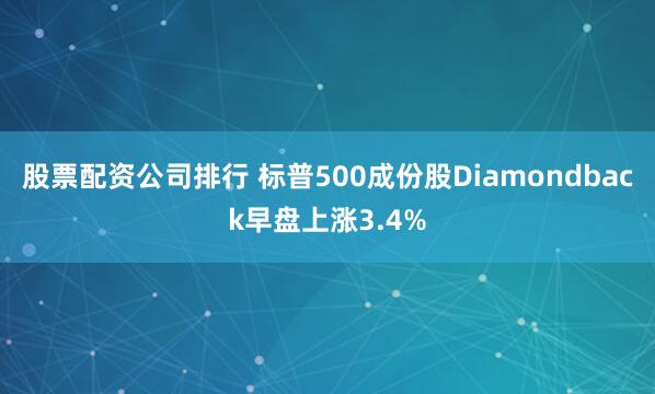 股票配资公司排行 标普500成份股Diamondback早盘上涨3.4%