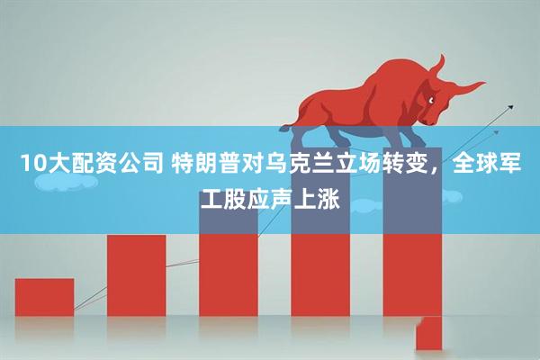 10大配资公司 特朗普对乌克兰立场转变，全球军工股应声上涨