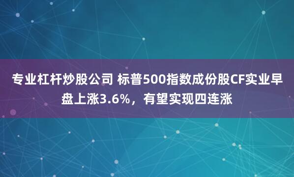 专业杠杆炒股公司 标普500指数成份股CF实业早盘上涨3.6%，有望实现四连涨