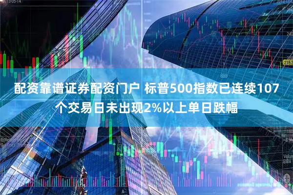 配资靠谱证券配资门户 标普500指数已连续107个交易日未出现2%以上单日跌幅
